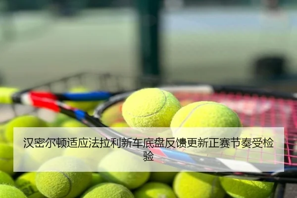汉密尔顿适应法拉利新车底盘反馈更新正赛节奏受检验