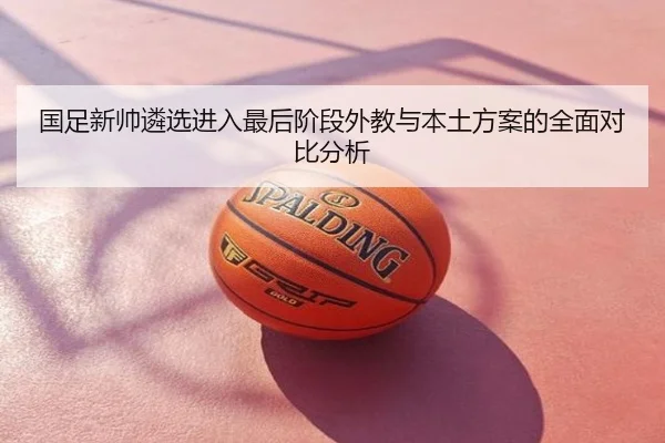 国足新帅遴选进入最后阶段外教与本土方案的全面对比分析